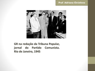 Ingressou no partido comunista.
GR na redação da Tribuna Popular,
jornal do Partido Comunista.
Rio de Janeiro, 1945
Prof. Adriana Christinne
 