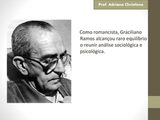 Como romancista, Graciliano
Ramos alcançou raro equilíbrio
o reunir análise sociológica e
psicológica.
Prof. Adriana Christinne
 