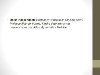 • Obras independentes: romances vinculados aos dois ciclos:
Moleque Ricardo, Pureza, Riacho doce, romances
desvinculados dos ciclos: Água-mãe e Eurídice.
 