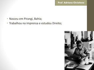 • Nasceu em Pirangi, Bahia;
• Trabalhou na imprensa e estudou Direito;
Prof. Adriana Christinne
 