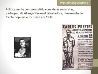 • Politicamente comprometido com ideias socialistas,
participou da Aliança Nacional Libertadora, movimento de
frente popular, e foi preso em 1936;
Prof. Adriana Christinne
 