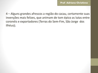 4 – Alguns grandes afrescos a região do cacau, certamente suas
invenções mais felizes, que animam de tom épico as lutas entre
coronéis e exportadores (Terras do Sem-Fim, São Jorge dos
Ilhéus);
Prof. Adriana Christinne
 