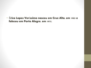 • Érico Lopes Veríssimo nasceu em Cruz Alta, em 1905 e
faleceu em Porto Alegre, em 1975.
 
