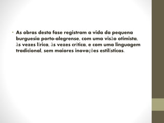 • As obras desta fase registram a vida da pequena
burguesia porto-alegrense, com uma visão otimista,
às vezes lírica, às vezes crítica, e com uma linguagem
tradicional, sem maiores inovações estilísticas.
 