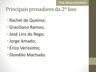Principais prosadores da 2ª fase
• Rachel de Queiroz;
• Graciliano Ramos;
• José Lins do Rego;
• Jorge Amado;
• Érico Veríssimo;
• Dionélio Machado.
Prof. Adriana Christinne
 
