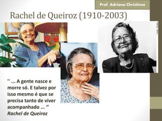 Rachel de Queiroz (1910-2003)
'' ... A gente nasce e
morre só. E talvez por
isso mesmo é que se
precisa tanto de viver
acompanhado ... ‘’
Rachel de Queiroz
Prof. Adriana Christinne
 