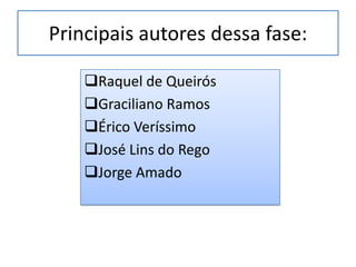 Principais autores dessa fase:

    Raquel de Queirós
    Graciliano Ramos
    Érico Veríssimo
    José Lins do Rego
    Jorge Amado
 