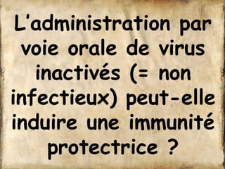 L’administration par 
voie orale de virus 
inactivés (= non 
infectieux) peut-elle 
induire une immunité 
protectrice ? 
 