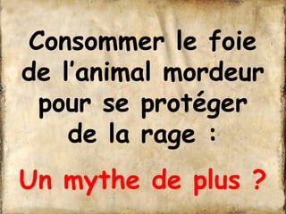 Consommer le foie 
de l’animal mordeur 
pour se protéger 
de la rage : 
Un mythe de plus ? 
 