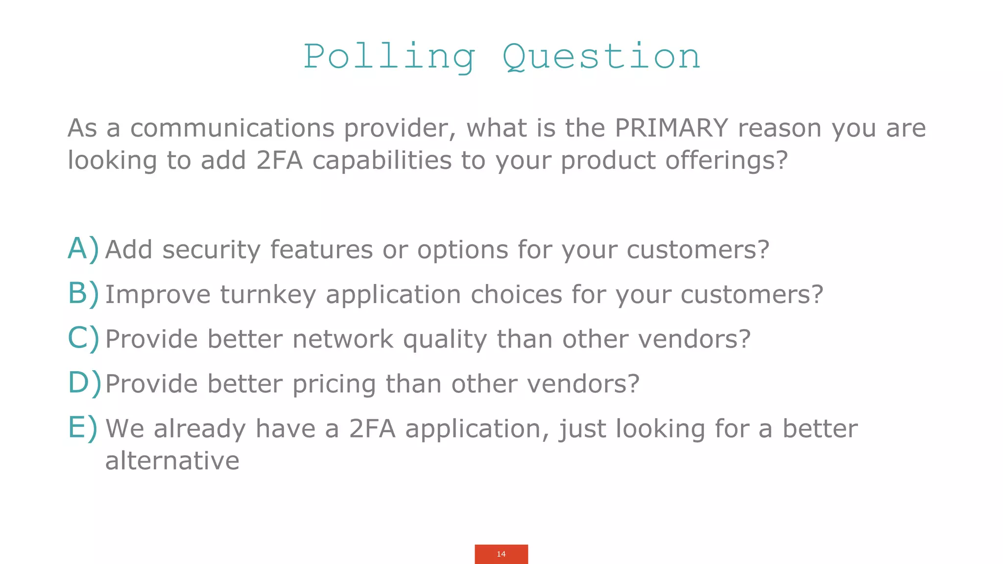 14
Polling Question
As a communications provider, what is the PRIMARY reason you are
looking to add 2FA capabilities to your product offerings?
A)Add security features or options for your customers?
B)Improve turnkey application choices for your customers?
C)Provide better network quality than other vendors?
D)Provide better pricing than other vendors?
E) We already have a 2FA application, just looking for a better
alternative
 