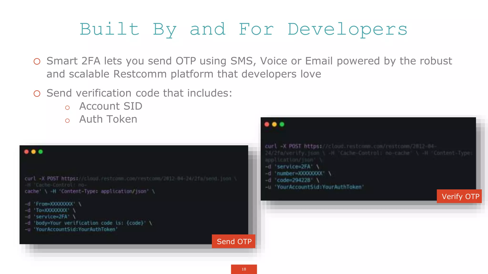 18
Built By and For Developers
o Smart 2FA lets you send OTP using SMS, Voice or Email powered by the robust
and scalable Restcomm platform that developers love
o Send verification code that includes:
o Account SID
o Auth Token
Send OTP
Verify OTP
 