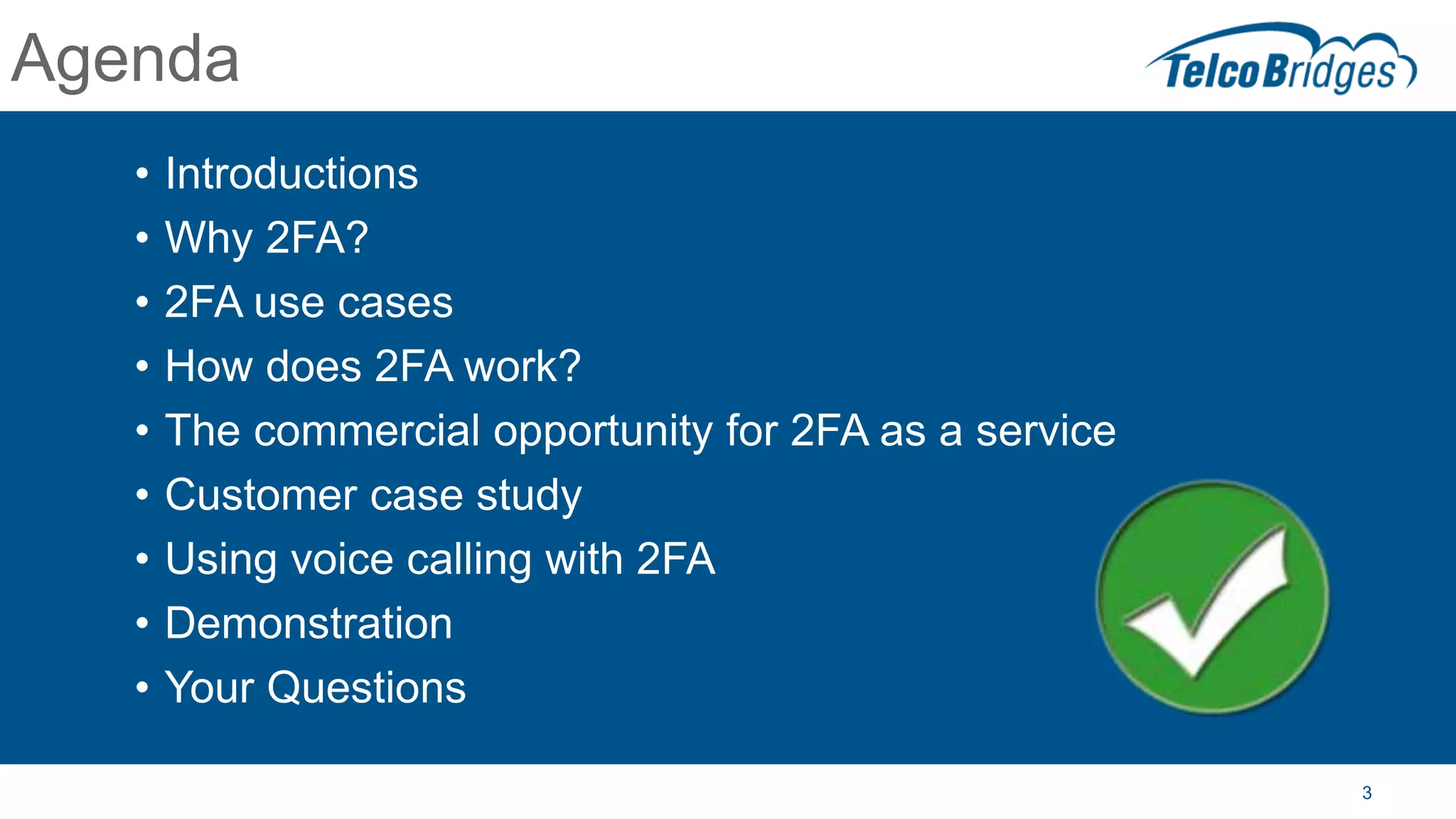 3
Agenda
• Introductions
• Why 2FA?
• 2FA use cases
• How does 2FA work?
• The commercial opportunity for 2FA as a service
• Customer case study
• Using voice calling with 2FA
• Demonstration
• Your Questions
 