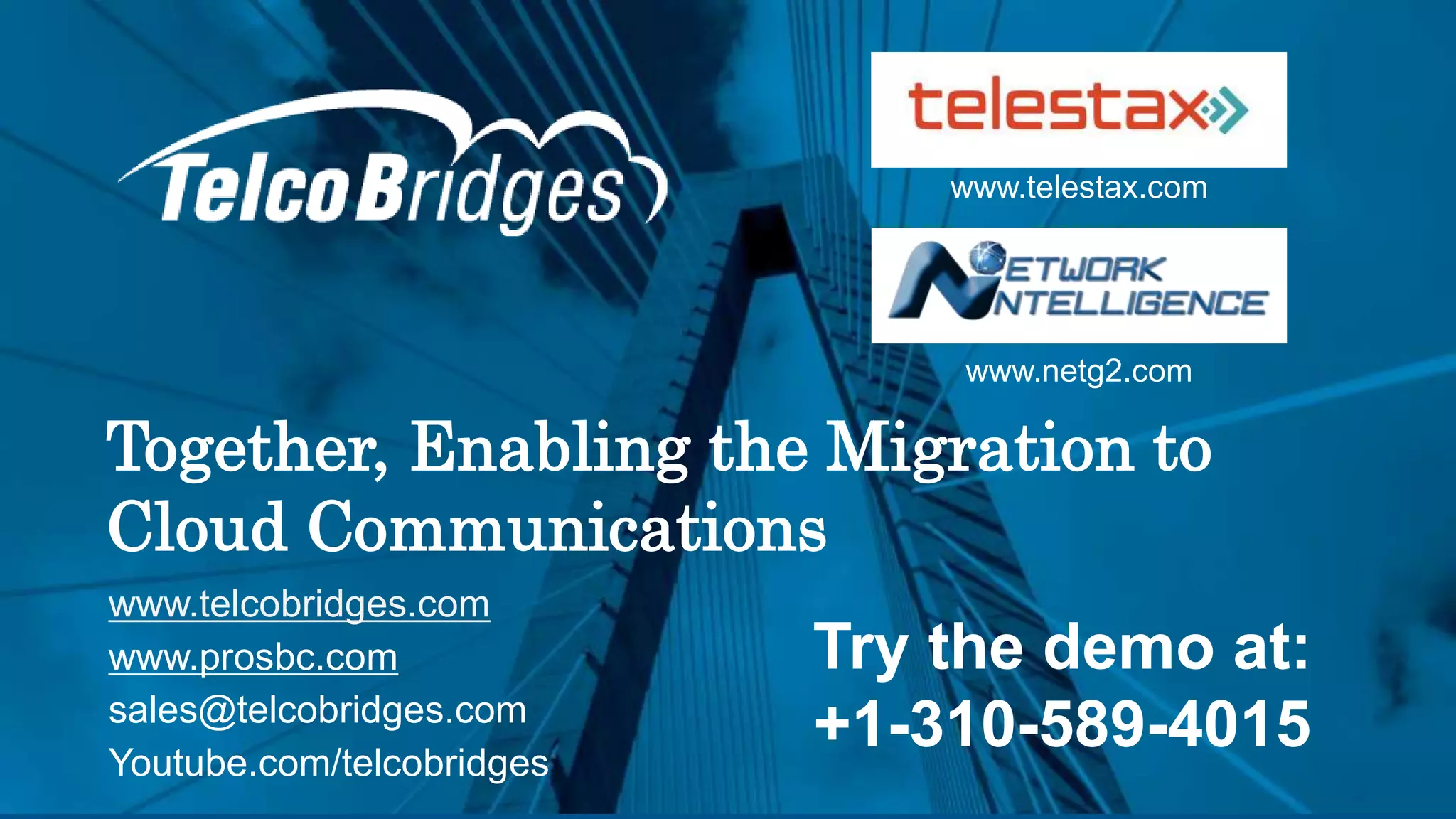 Together, Enabling the Migration to
Cloud Communications
31
www.telcobridges.com
www.prosbc.com
sales@telcobridges.com
Youtube.com/telcobridges
www.telestax.com
www.netg2.com
Try the demo at:
+1-310-589-4015
 
