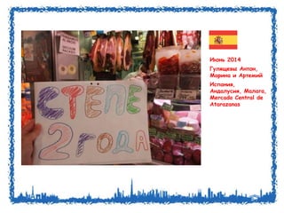 Июнь 2014 
Гулящевы Антон, 
Марина и Артемий 
Испания, 
Андалусия, Малага, 
Mercado Central de 
Atarazanas 
 