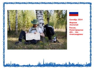 Сентябрь 2014 
Морозов 
Анатолий 
Россия, 
Нижегородская 
обл., пос. 
Александровка 
 