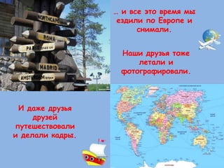 … и все это время мы 
ездили по Европе и 
снимали. 
Наши друзья тоже 
летали и 
фотографировали. 
И даже друзья 
друзей 
путешествовали 
и делали кадры. 
 