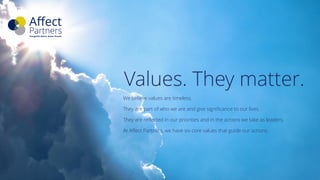 Values. They matter.
We believe values are timeless.
They are part of who we are and give significance to our lives.
They are reflected in our priorities and in the actions we take as leaders.
At Affect Partners, we have six core values that guide our actions.
 