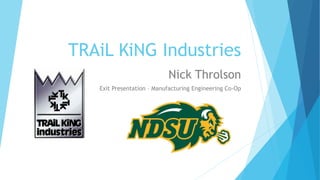 TRAiL KiNG Industries
Nick Throlson
Exit Presentation – Manufacturing Engineering Co-Op
 