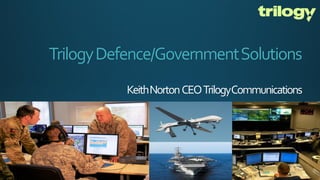 TrilogyDefence/GovernmentSolutions
KeithNortonCEOTrilogyCommunications
 