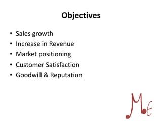 Objectives
• Sales growth
• Increase in Revenue
• Market positioning
• Customer Satisfaction
• Goodwill & Reputation
 