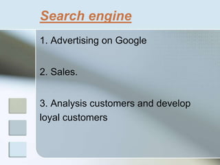 Search engine
1. Advertising on Google
2. Sales.
3. Analysis customers and develop
loyal customers
 