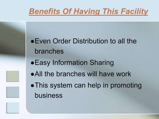 Benefits Of Having This Facility
●Even Order Distribution to all the
branches
●Easy Information Sharing
●All the branches will have work
●This system can help in promoting
business
 