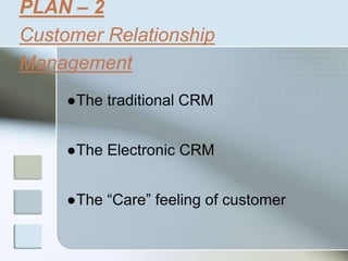 PLAN – 2
Customer Relationship
Management
●The traditional CRM
●The Electronic CRM
●The “Care” feeling of customer
 