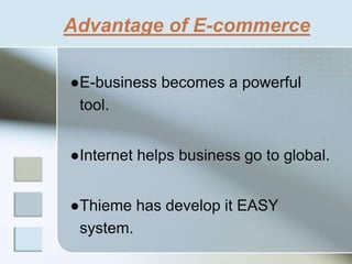 Advantage of E-commerce
●E-business becomes a powerful
tool.
●Internet helps business go to global.
●Thieme has develop it EASY
system.
 