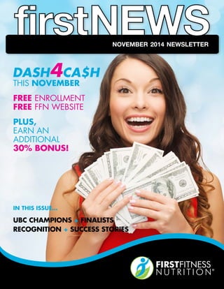 THIS NOVEMBER 
FREE ENROLLMENT 
FREE FFN WEBSITE 
PLUS, 
EARN AN 
ADDITIONAL 
30% BONUS! 
november 2014 newsletter 
IN THIS ISSUE... 
UBC CHAMPIONS + FINALISTS 
RECOGNITION + SUCCESS STORIES 
 