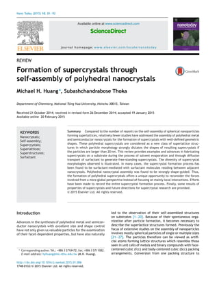 Nano Today (2015) 10, 81—92
Available online at www.sciencedirect.com
ScienceDirect
journal homepage: www.elsevier.com/locate/nanotoday
REVIEW
Formation of supercrystals through
self-assembly of polyhedral nanocrystals
Michael H. Huang∗
, Subashchandrabose Thoka
Department of Chemistry, National Tsing Hua University, Hsinchu 30013, Taiwan
Received 21 October 2014; received in revised form 26 December 2014; accepted 19 January 2015
Available online 20 February 2015
KEYWORDS
Nanocrystals;
Self-assembly;
Supercrystals;
Superlattices;
Superstructures;
Surfactant
Summary Compared to the number of reports on the self-assembly of spherical nanoparticles
forming superlattices, relatively fewer studies have addressed the assembly of polyhedral metal
and semiconductor nanocrystals for the formation of supercrystals with well-deﬁned geometric
shapes. These polyhedral supercrystals are considered as a new class of superlattice struc-
tures in which particle morphology strongly dictates the shapes of resulting supercrystals if
the particles are larger than 20 nm. This review provides examples and advances in fabricating
supercrystals on a substrate during the process of solvent evaporation and through diffusion
transport of surfactant to generate free-standing supercrystals. The diversity of supercrystal
morphologies observed is illustrated. In many cases, the supercrystal formation process has
been found to be surfactant-mediated with surfactant molecules residing between adjacent
nanocrystals. Polyhedral nanocrystal assembly was found to be strongly shape-guided. Thus,
the formation of polyhedral supercrystals offers a unique opportunity to reconsider the forces
involved from a more global perspective instead of focusing on mainly local interactions. Efforts
have been made to record the entire supercrystal formation process. Finally, some results of
properties of supercrystals and future directions for supercrystal research are provided.
© 2015 Elsevier Ltd. All rights reserved.
Introduction
Advances in the syntheses of polyhedral metal and semicon-
ductor nanocrystals with excellent size and shape control
have not only given us valuable particles for the examination
of their facet-dependent properties, but have also naturally
∗ Corresponding author. Tel.: +886 3 5718472; fax: +886 3 5711082.
E-mail address: hyhuang@mx.nthu.edu.tw (M.H. Huang).
led to the observation of their self-assembled structures
on substrates [1—20]. Because of their spontaneous orga-
nization after particle formation, it becomes necessary to
describe the superlattice structures formed. Previously the
focus of extensive studies on the assembly of nanoparticles
involves mostly spherical particles of single or multiple sizes
[21—27]. The particles therefore can be viewed as artiﬁ-
cial atoms forming lattice structures which resemble those
seen in unit cells of metals and binary compounds with face-
centered cubic (fcc) and body-centered cubic (bcc) packing
arrangements. Conversion from one packing structure to
http://dx.doi.org/10.1016/j.nantod.2015.01.006
1748-0132/© 2015 Elsevier Ltd. All rights reserved.
 