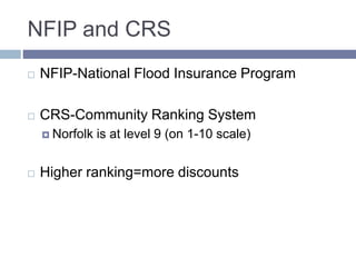 NFIP and CRS
 NFIP-National Flood Insurance Program
 CRS-Community Ranking System
 Norfolk is at level 9 (on 1-10 scale)
 Higher ranking=more discounts
 