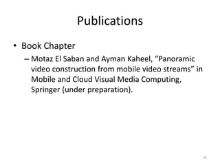 Publications
• Book Chapter
– Motaz El Saban and Ayman Kaheel, “Panoramic
video construction from mobile video streams” in
Mobile and Cloud Visual Media Computing,
Springer (under preparation).
45
 