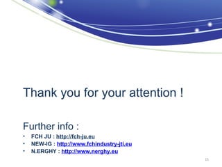 Thank you for your attention !

Further info :
•   FCH JU : http://fch-ju.eu
•   NEW-IG : http://www.fchindustry-jti.eu
•   N.ERGHY : http://www.nerghy.eu
                                             15
 