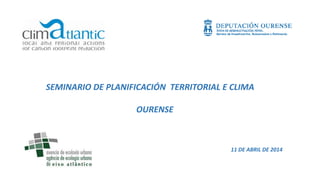 SEMINARIO DE PLANIFICACIÓN TERRITORIAL E CLIMA
OURENSE
11 DE ABRIL DE 2014
 