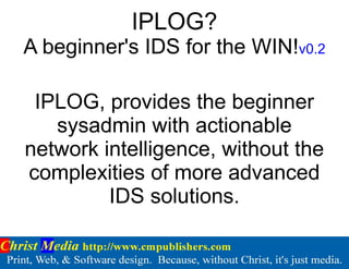 IPLOG?
A beginner's IDS for the WIN!v0.2
IPLOG, provides the beginner
sysadmin with actionable
network intelligence, without the
complexities of more advanced
IDS solutions.
 