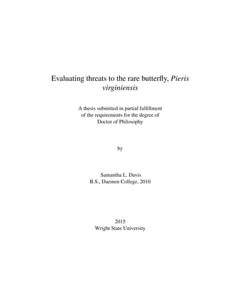 Evaluating threats to the rare butterﬂy, Pieris
virginiensis
A thesis submitted in partial fulﬁllment
of the requirements for the degree of
Doctor of Philosophy
by
Samantha L. Davis
B.S., Daemen College, 2010
2015
Wright State University
 