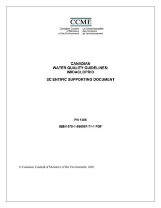 CANADIAN
WATER QUALITY GUIDELINES:
IMIDACLOPRID
SCIENTIFIC SUPPORTING DOCUMENT
PN 1388
ISBN 978-1-896997-71-1 PDF
© Canadian Council of Ministers of the Environment, 2007
 