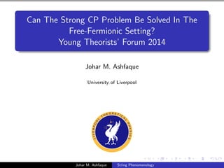Can The Strong CP Problem Be Solved In The
Free-Fermionic Setting?
Young Theorists’ Forum 2014
Johar M. Ashfaque
University of Liverpool
Johar M. Ashfaque String Phenomenology
 
