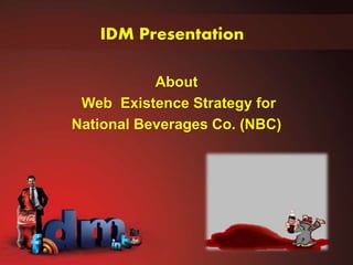 IDM Presentation
About
Web Existence Strategy for
National Beverages Co. (NBC)
 