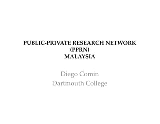 PUBLIC‐PRIVATE RESEARCH NETWORK 
(PPRN) 
MALAYSIA
Diego Comin
Dartmouth College
 