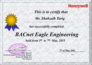 This is to certify that
has successfully completed
Date
BACnet Eagle Engineering
7th of May, 2015
Mr. Shahzaib Tariq
held from 5th to 7th May, 2015
Nader Mansour
Technical Support & Marketing Manager
Honeywell Middle East
ECC Division
 