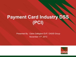 Payment Card Industry DSS
(PCI)
Presented By: Claire Gallagher EVP, OASIS Group
November 11th, 2013
 