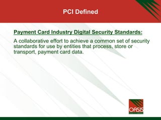PCI Defined
Payment Card Industry Digital Security Standards:
A collaborative effort to achieve a common set of security
standards for use by entities that process, store or
transport, payment card data.
 