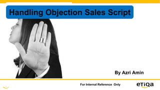 1
For Internal Reference Only
Handling Objection Sales Script
By Azri Amin
 
