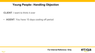 Young People– Handling Objection
CLIENT: I want to think it over
• AGENT: You have 15 days cooling off period
For Internal Reference Only
 