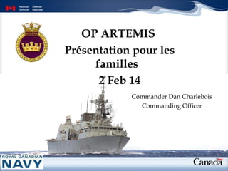OP ARTEMIS
Présentation pour les
familles
2 Feb 14
Commander Dan Charlebois
Commanding Officer

 