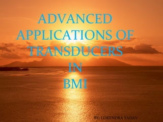 ADVANCED
APPLICATIONS OF
 TRANSDUCERS
       IN
      BMI

   TRANDUCERS   BY: LOKENDRA YADAV
 