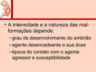 • A intensidade e a natureza das mal-
formações depende:
–grau de desenvolvimento do embrião
–agente desencadeante e sua dose
–época do contato com o agente
agressor e susceptibilidade
 