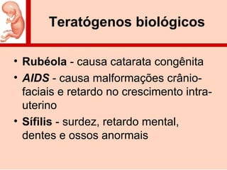 Teratógenos biológicos
• Rubéola - causa catarata congênita
• AIDS - causa malformações crânio-
faciais e retardo no crescimento intra-
uterino
• Sífilis - surdez, retardo mental,
dentes e ossos anormais
 