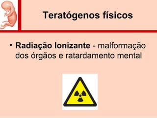 Teratógenos físicos
• Radiação Ionizante - malformação
dos órgãos e ratardamento mental
 